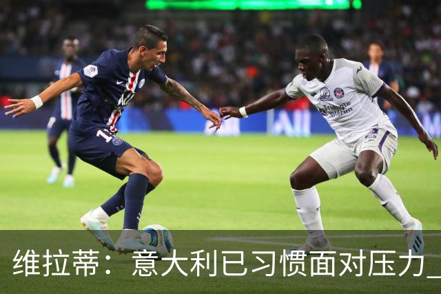维拉蒂：意大利已习惯面对压力 我们该全力以赴